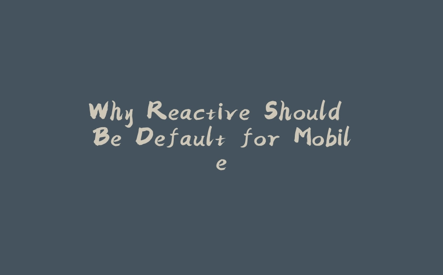 Why Reactive Should Be Default for Mobile - 拾光赋-拾光赋