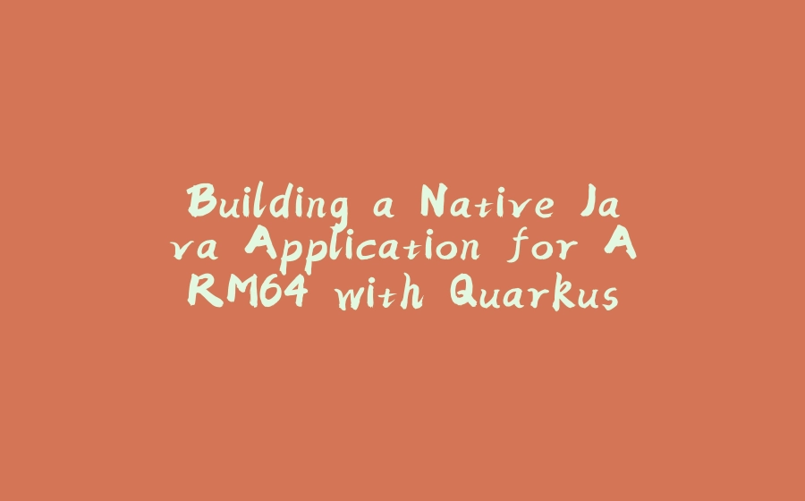 Building a Native Java Application for ARM64 with Quarkus - 拾光赋-拾光赋