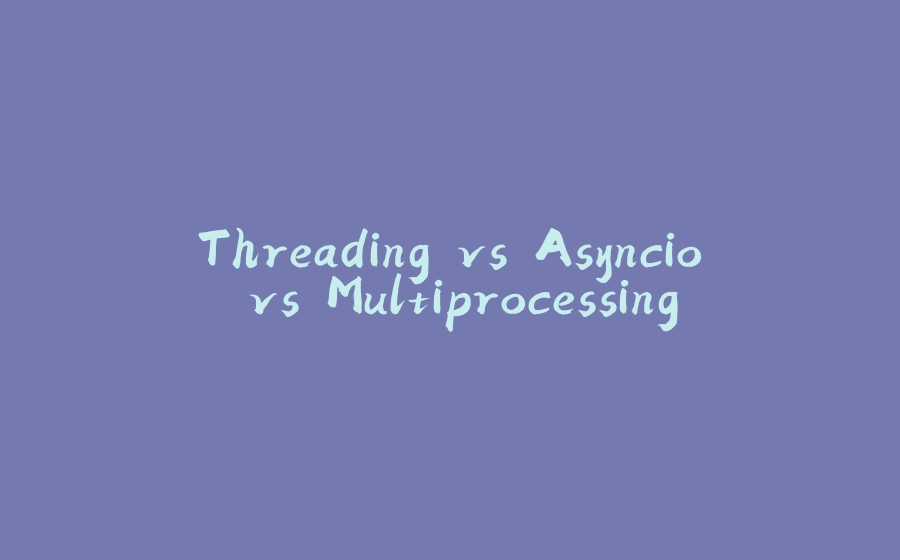 Threading vs Asyncio vs Multiprocessing - 拾光赋-拾光赋