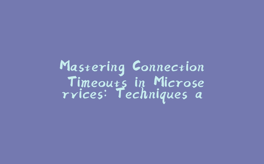 Mastering Connection Timeouts in Microservices: Techniques and Best Practices - 拾光赋-拾光赋