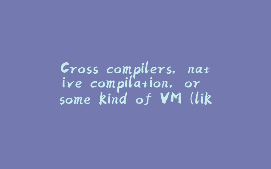 Cross compilers, native compilation, or some kind of VM (like Java)? - 拾光赋-拾光赋