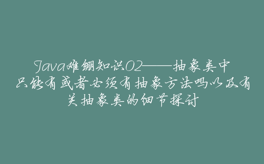 Java难绷知识02——抽象类中只能有或者必须有抽象方法吗以及有关抽象类的细节探讨 - 拾光赋-拾光赋