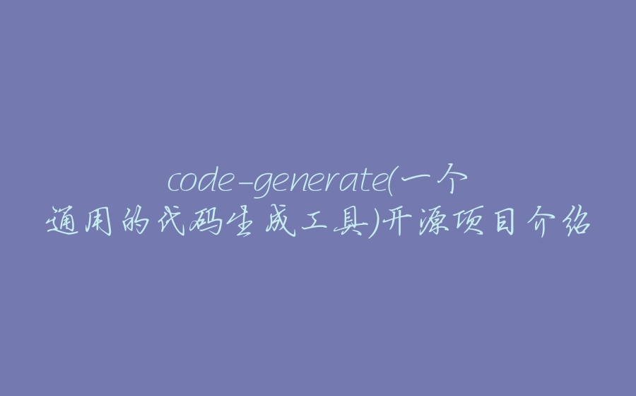 code-generate(一个通用的代码生成工具)开源项目介绍 - 拾光赋-拾光赋