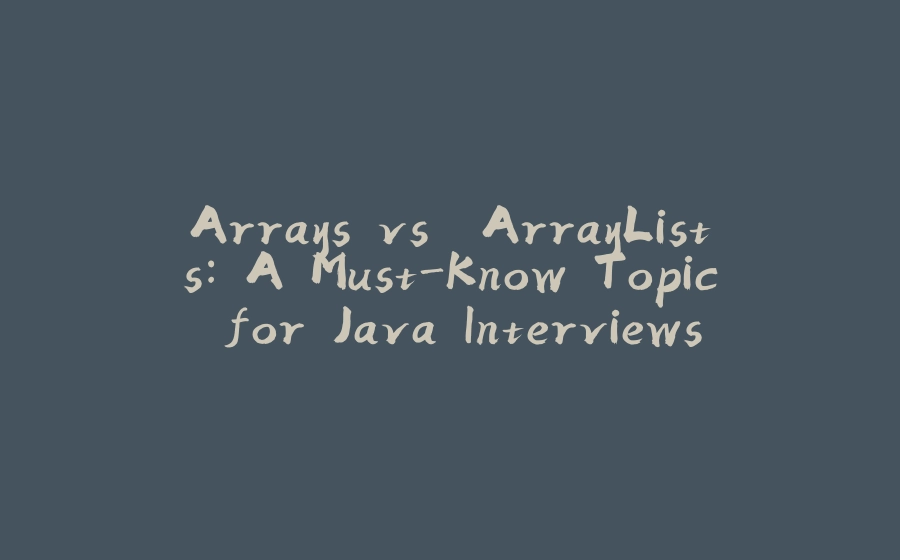 Arrays vs. ArrayLists: A Must-Know Topic for Java Interviews - 拾光赋-拾光赋