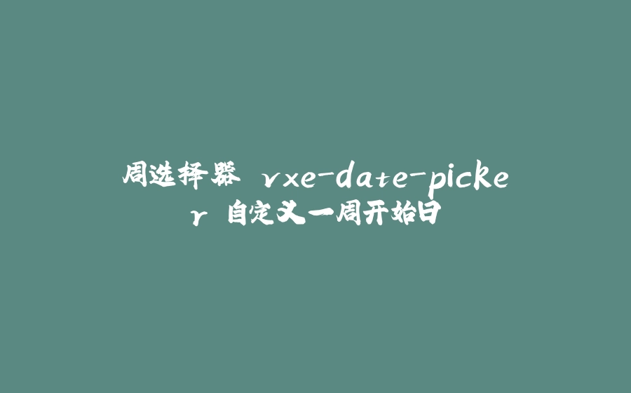 周选择器 vxe-date-picker 自定义一周开始日 - 拾光赋-拾光赋