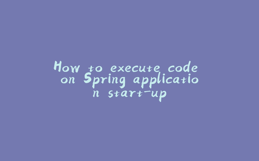 How to execute code on Spring application start-up - 拾光赋-拾光赋