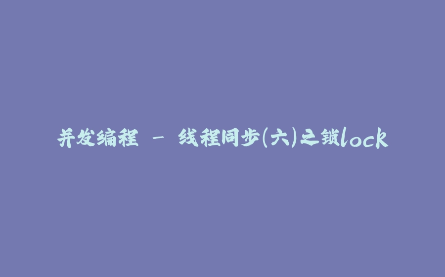 并发编程 - 线程同步（六）之锁lock - 拾光赋-拾光赋