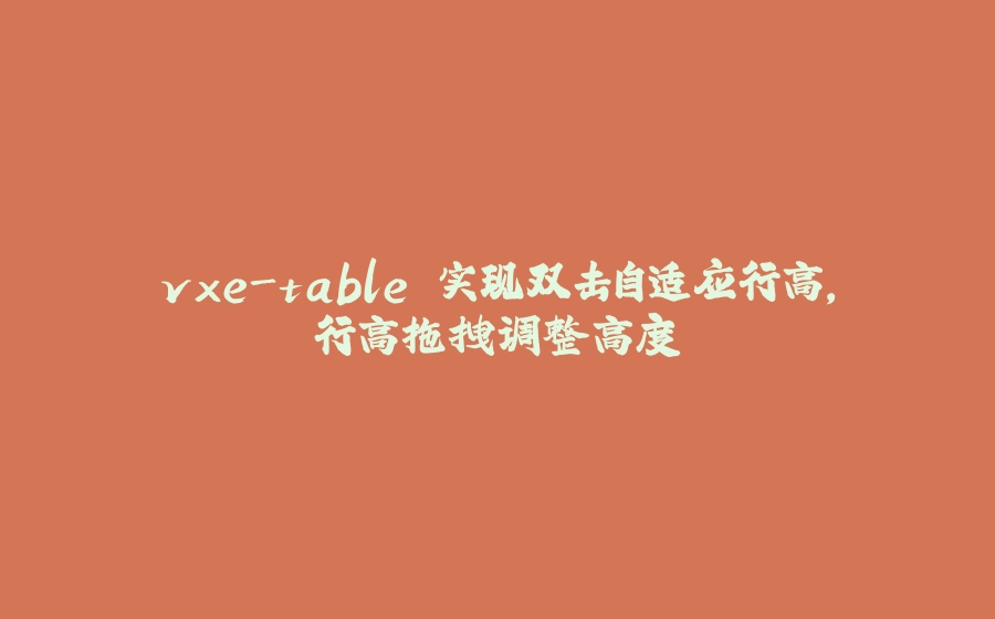 vxe-table 实现双击自适应行高，行高拖拽调整高度 - 拾光赋-拾光赋