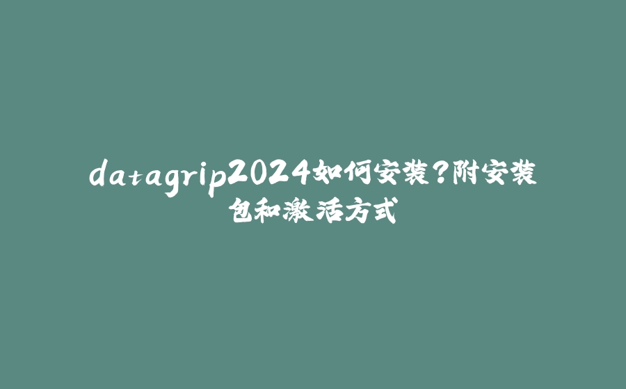 datagrip2024如何安装？附安装包和激活方式 - 拾光赋-拾光赋