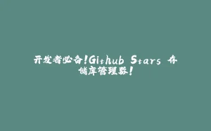 开发者必备！Github Stars 存储库管理器！-拾光赋