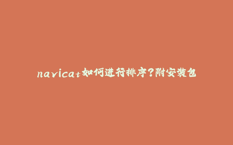 navicat如何进行排序？附安装包 - 拾光赋-拾光赋