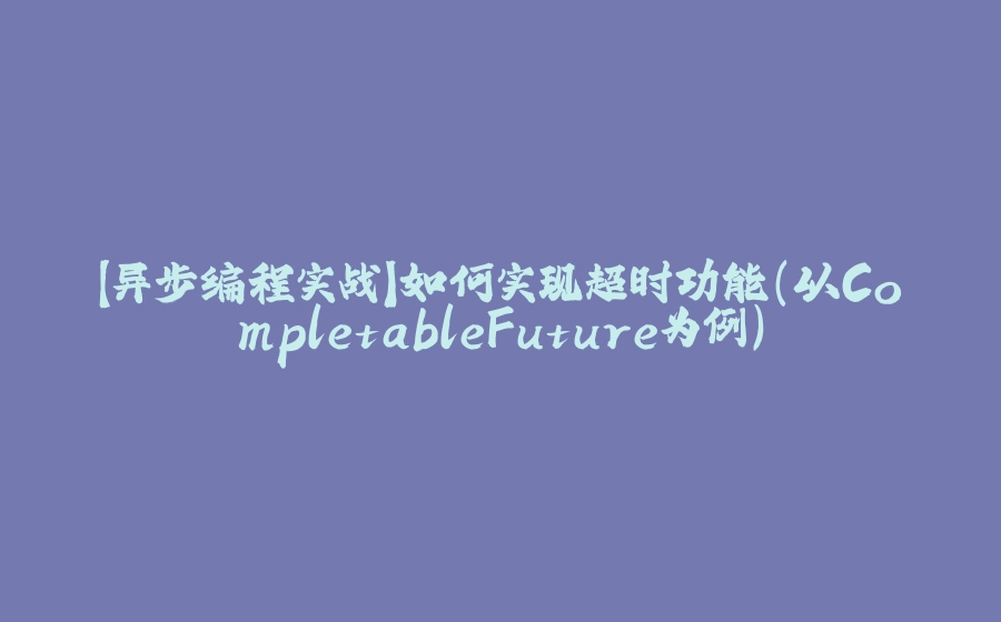 【异步编程实战】如何实现超时功能（以CompletableFuture为例） - 拾光赋-拾光赋