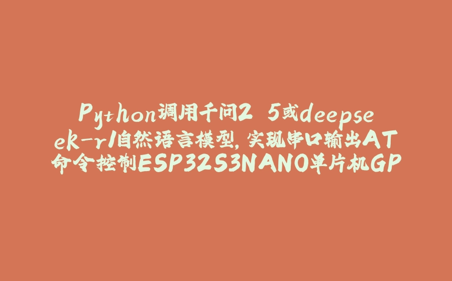 Python调用千问2.5或deepseek-r1自然语言模型，实现串口输出AT命令控制ESP32S3NANO单片机GPIO数字输出或PWM输出 - 拾光赋-拾光赋