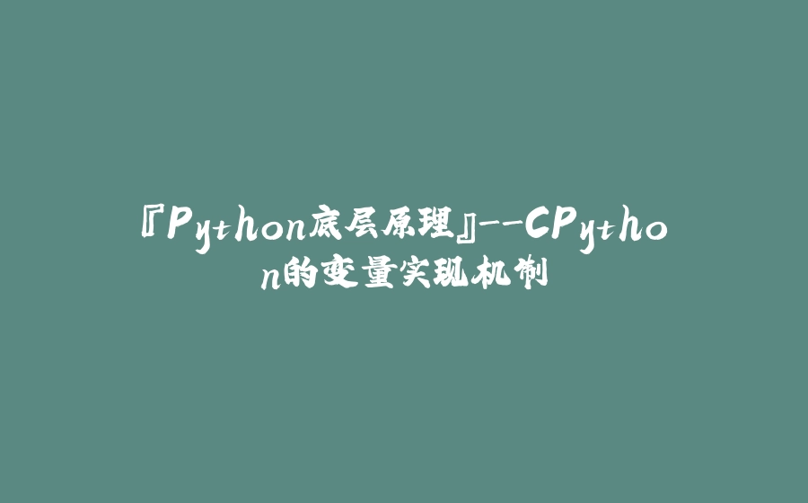 『Python底层原理』-CPython的变量实现机制 - 拾光赋-拾光赋