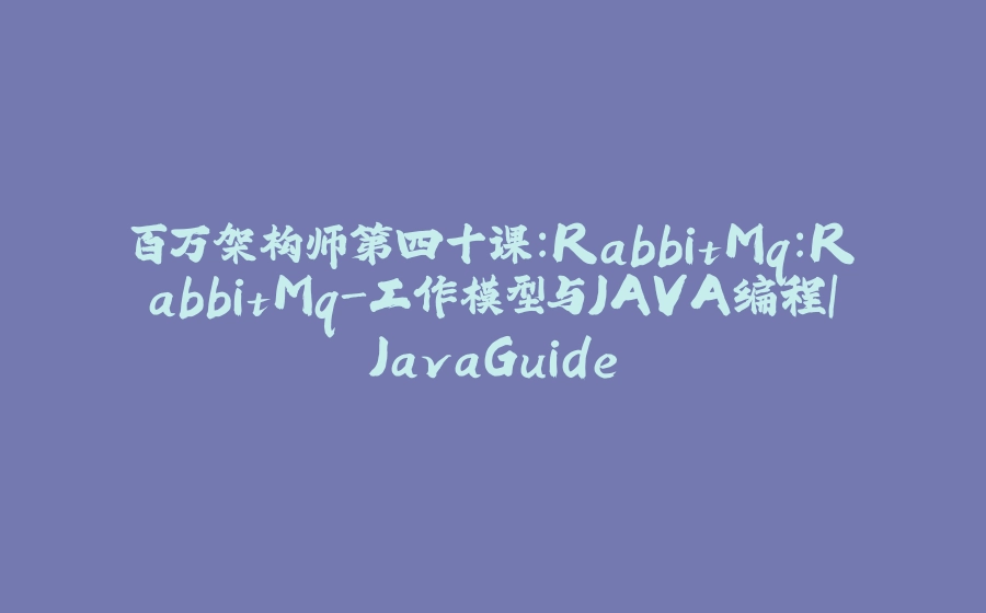 百万架构师第四十课：RabbitMq：RabbitMq-工作模型与JAVA编程｜JavaGuide - 拾光赋-拾光赋