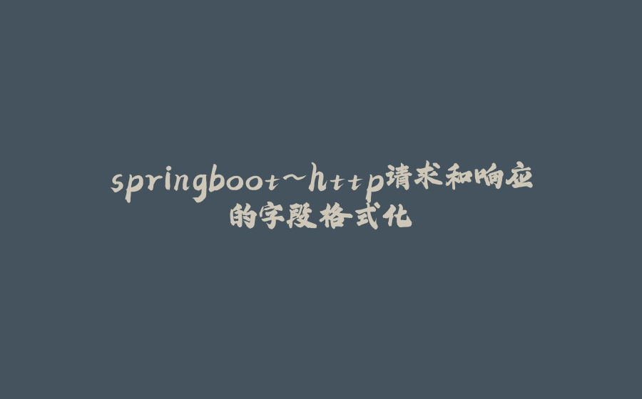 springboot~http请求和响应的字段格式化 - 拾光赋-拾光赋