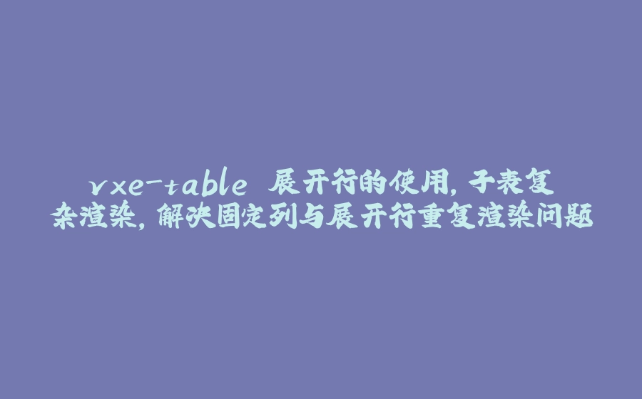 vxe-table 展开行的使用，子表复杂渲染，解决固定列与展开行重复渲染问题 - 拾光赋-拾光赋
