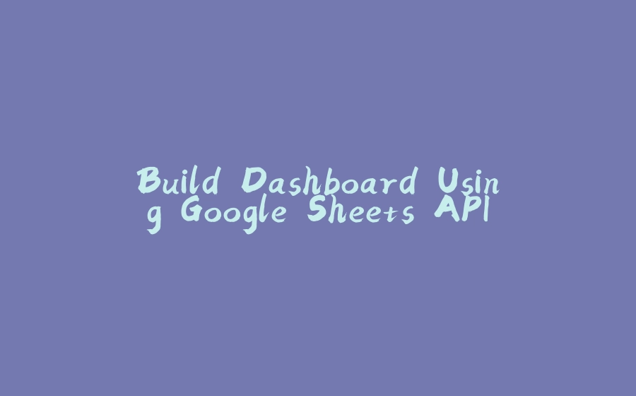 Build Dashboard Using Google Sheets API - 拾光赋-拾光赋
