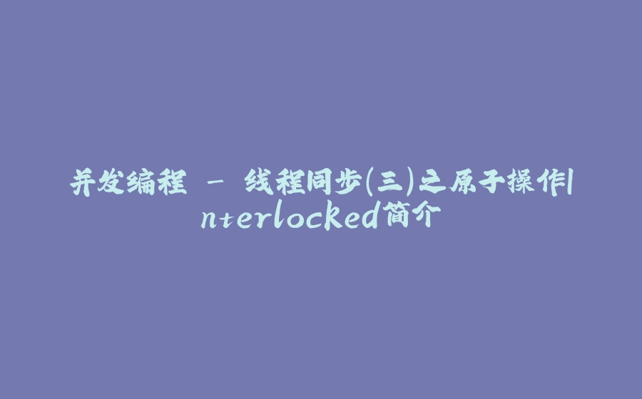 并发编程 - 线程同步（三）之原子操作Interlocked简介 - 拾光赋-拾光赋