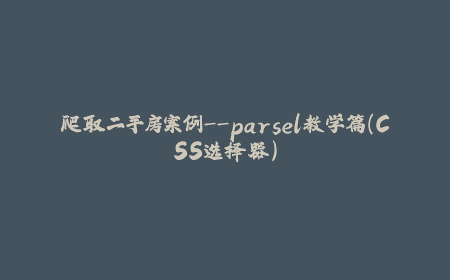 爬取二手房案例-parsel教学篇（CSS选择器） - 拾光赋-拾光赋