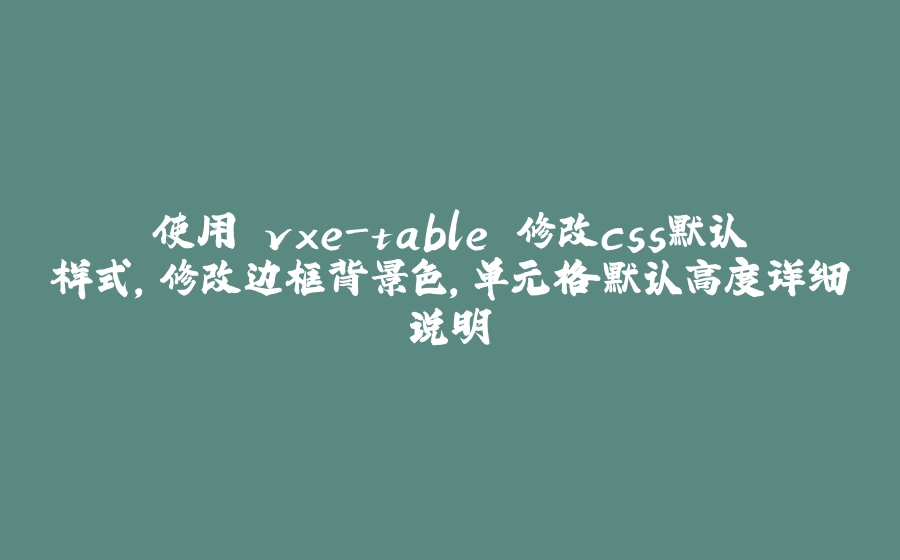 使用 vxe-table 修改css默认样式，修改边框背景色，单元格默认高度详细说明 - 拾光赋-拾光赋