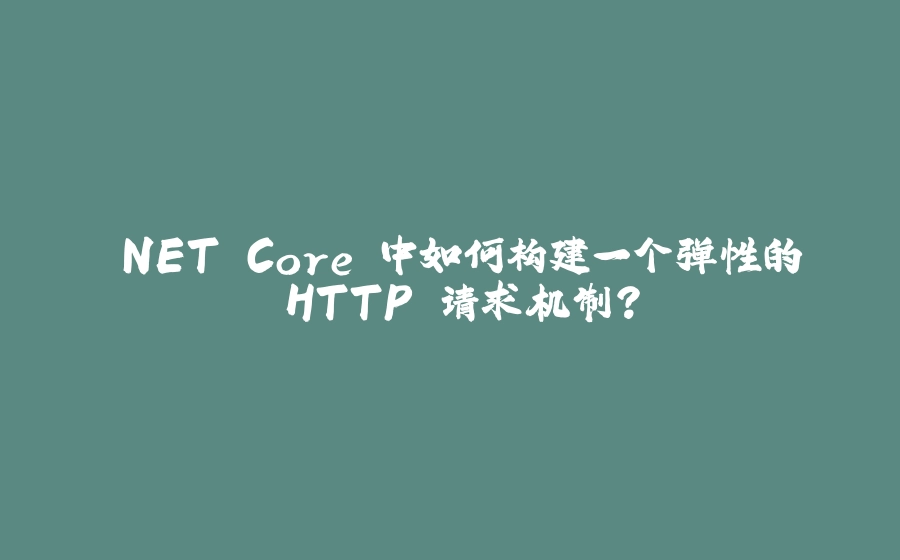 .NET Core 中如何构建一个弹性的 HTTP 请求机制？ - 拾光赋-拾光赋