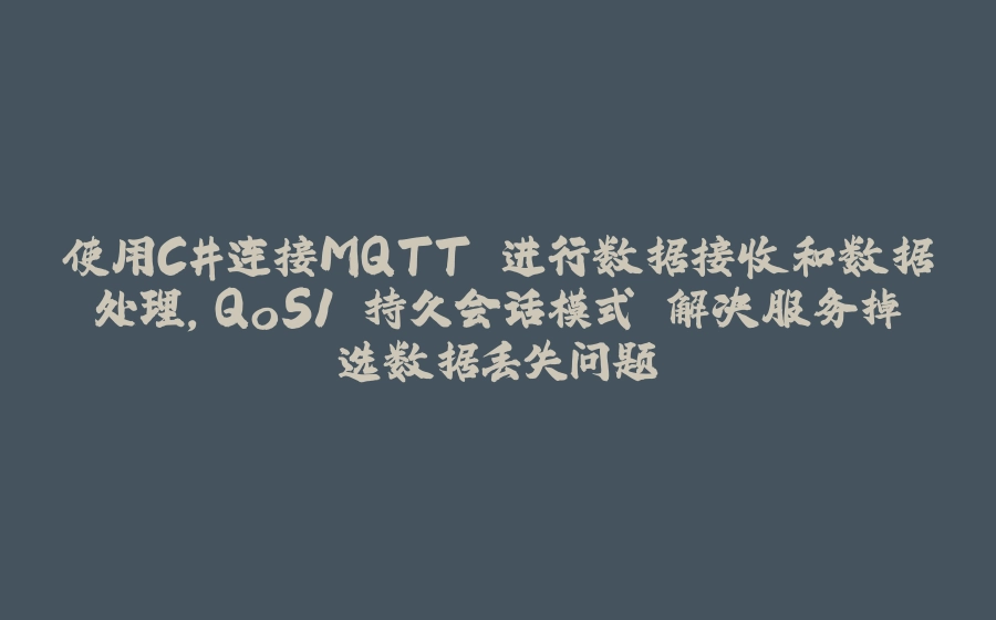 使用C#连接MQTT 进行数据接收和数据处理，QoS1 持久会话模式 解决服务掉选数据丢失问题 - 拾光赋-拾光赋