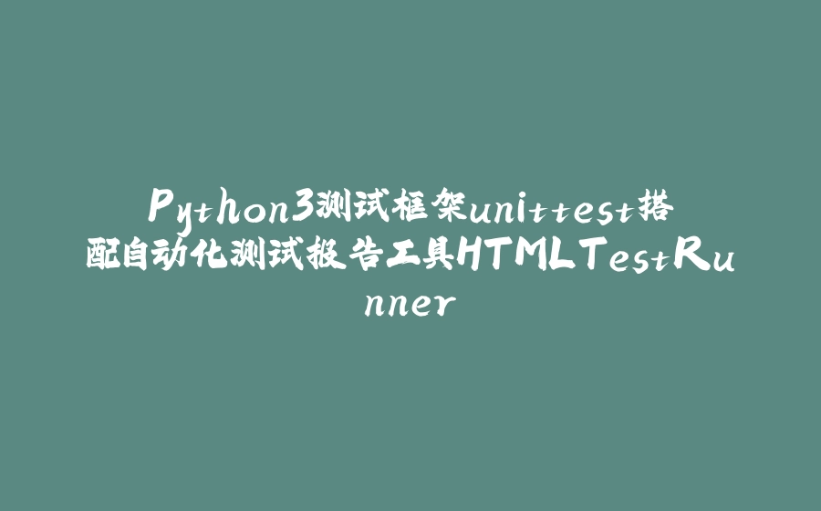 Python3测试框架unittest搭配自动化测试报告工具HTMLTestRunner - 拾光赋-拾光赋