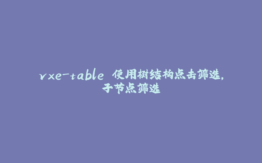 vxe-table 使用树结构点击筛选，子节点筛选 - 拾光赋-拾光赋