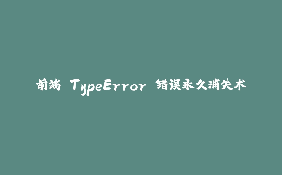 前端 TypeError 错误永久消失术 - 拾光赋-拾光赋