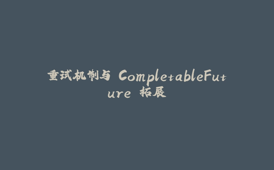 重试机制与 CompletableFuture 拓展 - 拾光赋-拾光赋