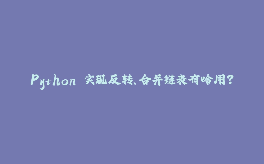 Python 实现反转、合并链表有啥用？ - 拾光赋-拾光赋