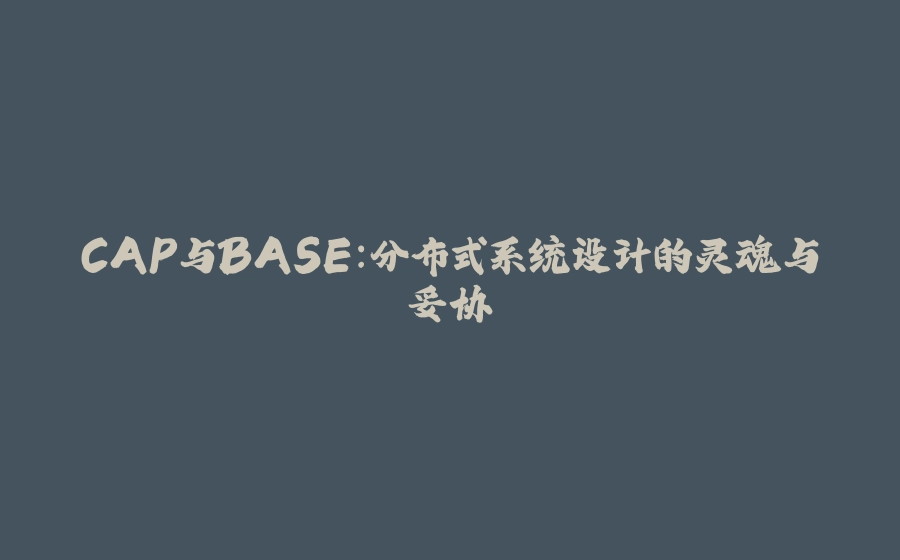 CAP与BASE：分布式系统设计的灵魂与妥协 - 拾光赋-拾光赋