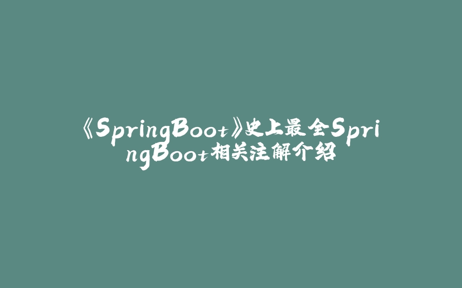 《SpringBoot》史上最全SpringBoot相关注解介绍 - 拾光赋-拾光赋