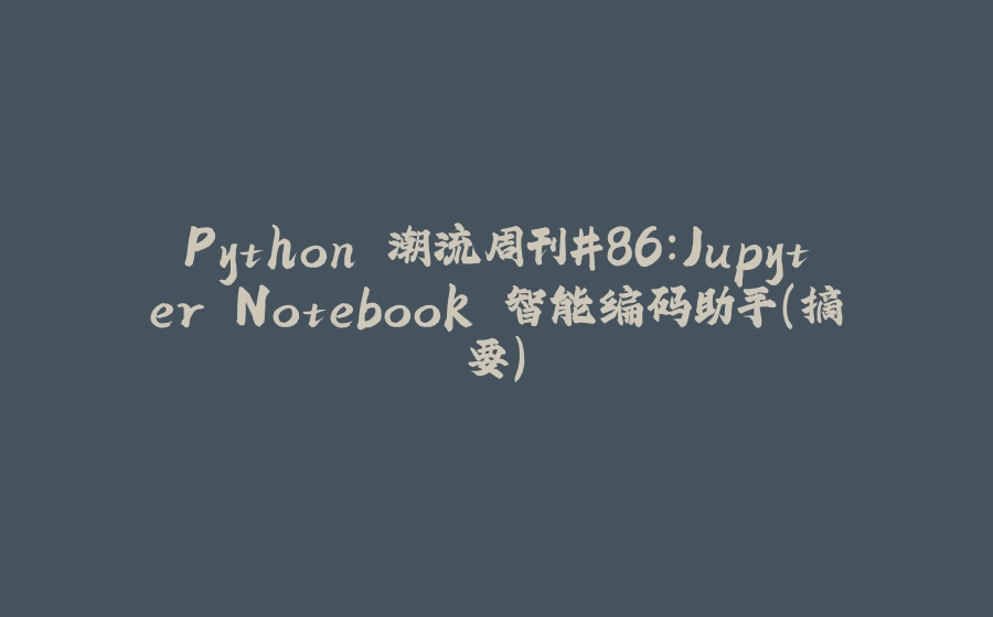 Python 潮流周刊#86：Jupyter Notebook 智能编码助手（摘要） - 拾光赋-拾光赋