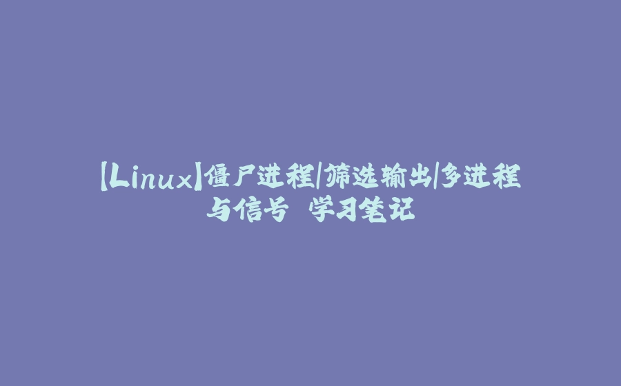 【Linux】僵尸进程|筛选输出|多进程与信号 学习笔记 - 拾光赋-拾光赋