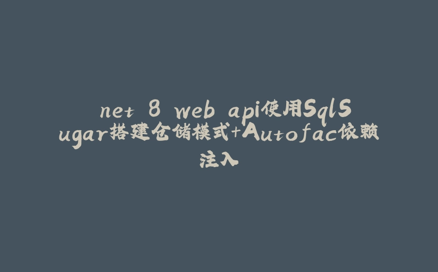 .net 8 web api使用SqlSugar搭建仓储模式+Autofac依赖注入 - 拾光赋-拾光赋