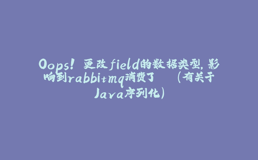 Oops! 更改field的数据类型，影响到rabbitmq消费了...(有关于Java序列化） - 拾光赋-拾光赋