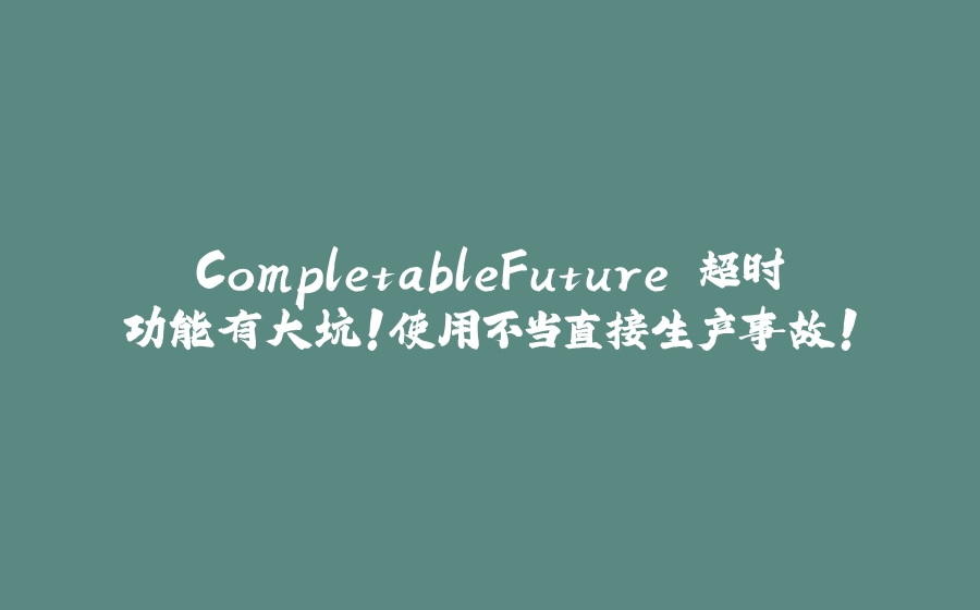 CompletableFuture 超时功能有大坑！使用不当直接生产事故！ - 拾光赋-拾光赋