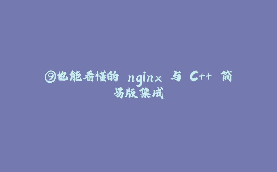 ⑨也能看懂的 nginx 与 C++ 简易版集成 - 拾光赋-拾光赋