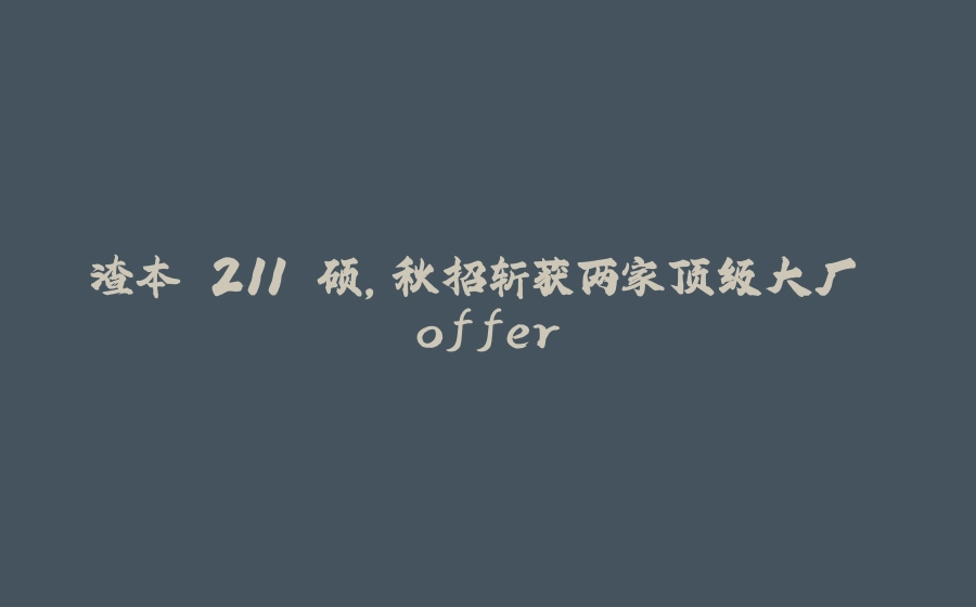 渣本 211 硕，秋招斩获两家顶级大厂 offer - 拾光赋-拾光赋