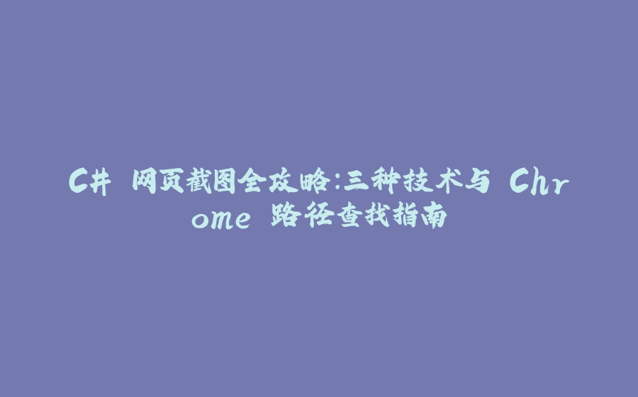 C# 网页截图全攻略：三种技术与 Chrome 路径查找指南 - 拾光赋-拾光赋