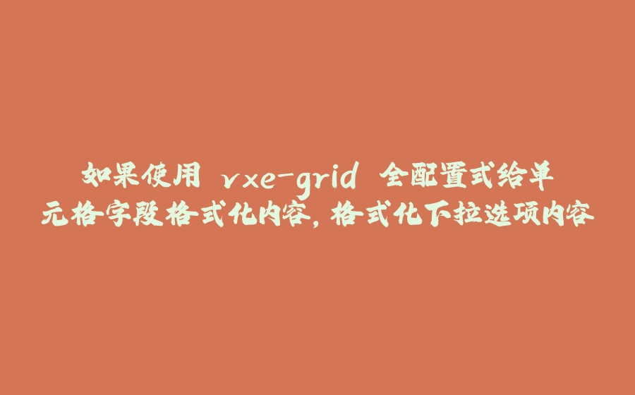 如果使用 vxe-grid 全配置式给单元格字段格式化内容，格式化下拉选项内容 - 拾光赋-拾光赋