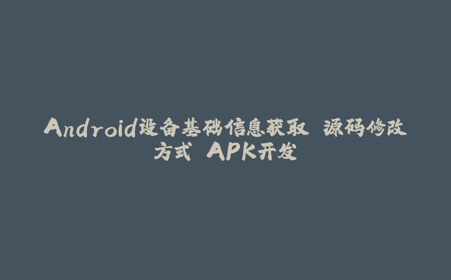 Android设备基础信息获取 源码修改方式 APK开发 - 拾光赋-拾光赋