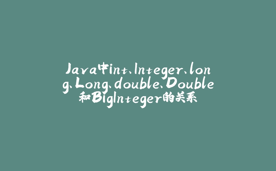 Java中int、Integer、long、Long、double、Double和BigInteger的关系 - 拾光赋-拾光赋
