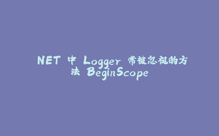 .NET 中 Logger 常被忽视的方法 BeginScope - 拾光赋-拾光赋
