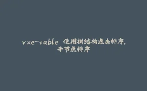 vxe-table 使用树结构点击排序，子节点排序-拾光赋