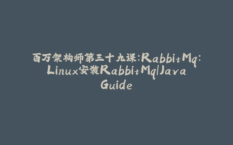 百万架构师第三十九课：RabbitMq：Linux安装RabbitMq｜JavaGuide - 拾光赋-拾光赋