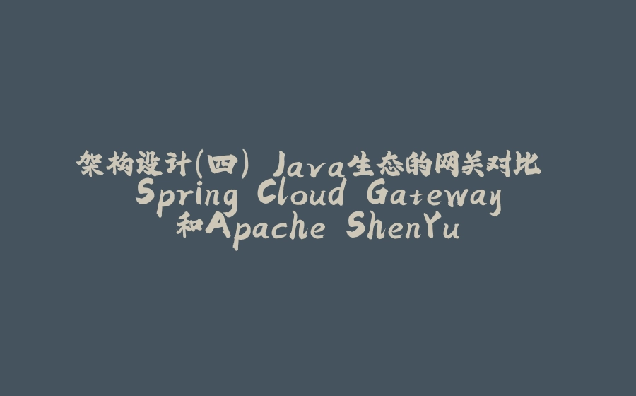 架构设计(四) Java生态的网关对比 Spring Cloud Gateway和Apache ShenYu - 拾光赋-拾光赋