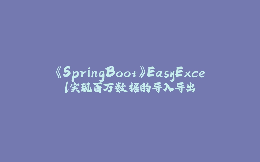 《SpringBoot》EasyExcel实现百万数据的导入导出 - 拾光赋-拾光赋